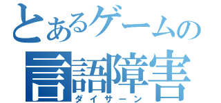 とあるゲームの言語障害（ダイサーン）