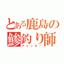 とある鹿島の鯵釣り師（アジンガー）