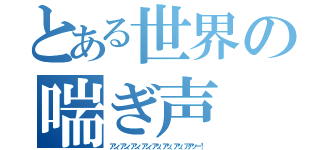 とある世界の喘ぎ声（アン、アン、アン、アン、アッ、アッ、アッ、アアッー！）