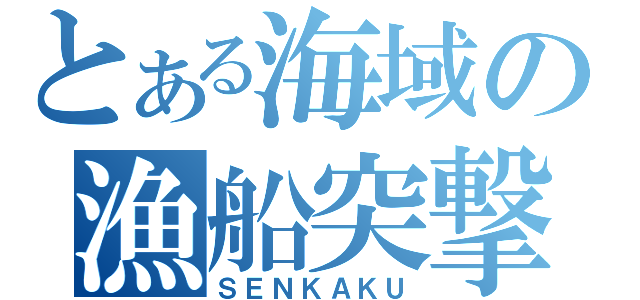 とある海域の漁船突撃（ＳＥＮＫＡＫＵ）