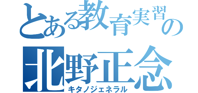 とある教育実習の北野正念龍（キタノジェネラル）