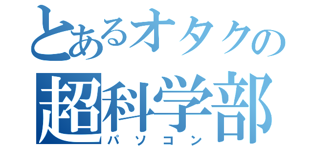 とあるオタクの超科学部（パソコン）