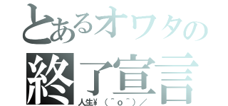 とあるオワタの終了宣言（人生\（＾ｏ＾）／）