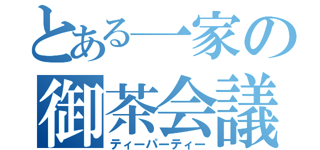 とある一家の御茶会議（ティーパーティー）