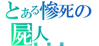 とある慘死の屍人（屍樂園）