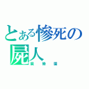 とある慘死の屍人（屍樂園）