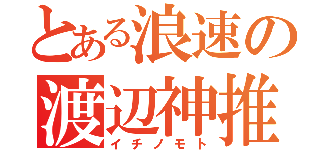 とある浪速の渡辺神推（イチノモト）