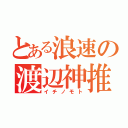 とある浪速の渡辺神推（イチノモト）