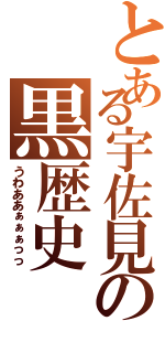 とある宇佐見の黒歴史（うわああぁぁぁっっ）