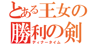 とある王女の勝利の剣（ディナータイム）