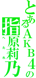 とあるＡＫＢ４８の指原莉乃（へたれ）