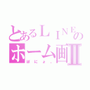 とあるＬＩＮＥのホーム画Ⅱ（ぽにょ。）