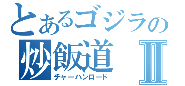 とあるゴジラの炒飯道Ⅱ（チャーハンロード）