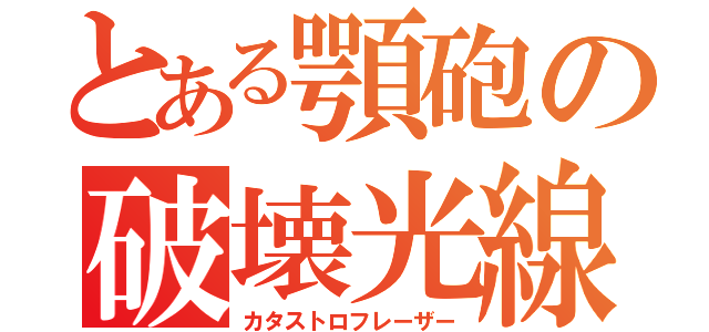 とある顎砲の破壊光線（カタストロフレーザー）