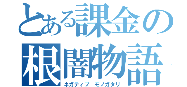 とある課金の根闇物語（ネガティブ　モノガタリ）