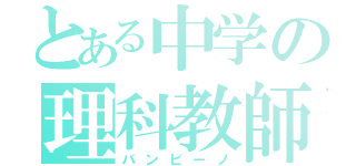 とある中学の理科教師（バンビーノ）