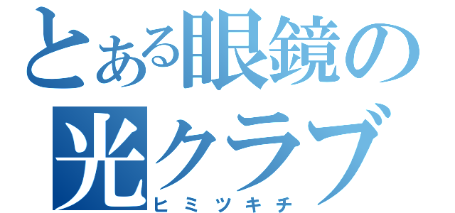 とある眼鏡の光クラブ（ヒミツキチ）