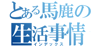 とある馬鹿の生活事情（インデックス）