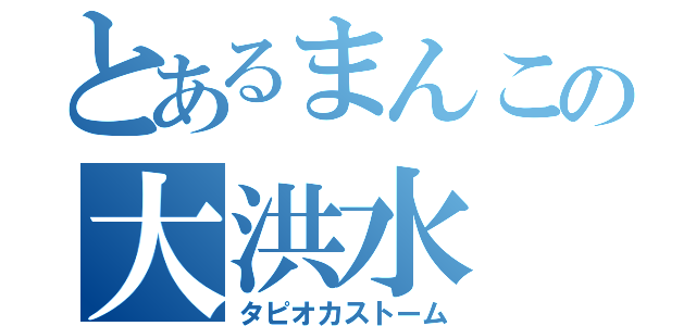 とあるまんこの大洪水（タピオカストーム）