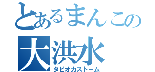 とあるまんこの大洪水（タピオカストーム）