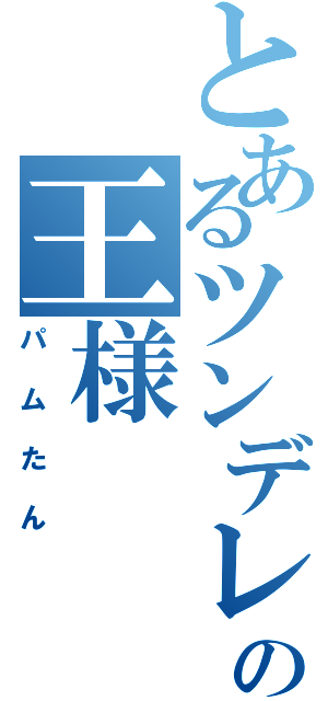 とあるツンデレ王国の王様（パムたん）