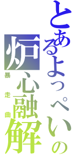 とあるよっぺいの炉心融解（暴走曲）