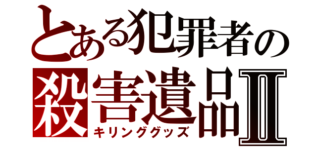 とある犯罪者の殺害遺品Ⅱ（キリンググッズ）