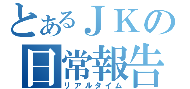 とあるＪＫの日常報告（リアルタイム）