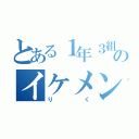 とある１年３組のイケメン（りく）