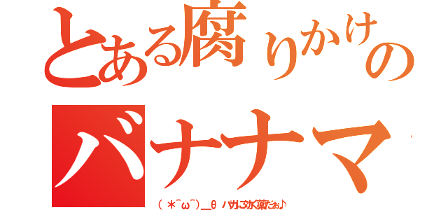 とある腐りかけのバナナマン（（　＊＾ω＾）＿θ　バカに効く薬だぉ♪）