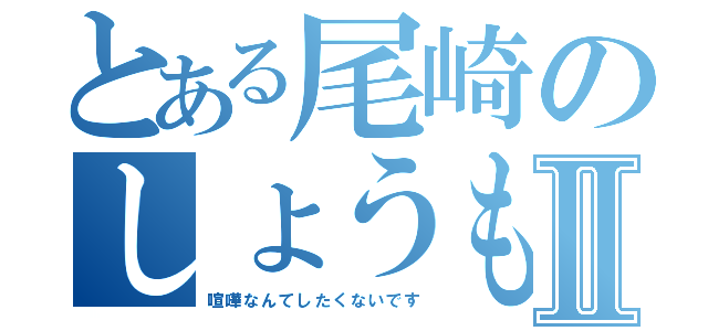 とある尾崎のしょうもない喧嘩Ⅱ（喧嘩なんてしたくないです）