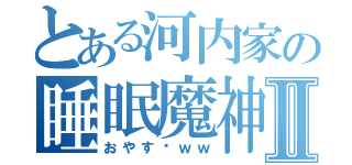 とある河内家の睡眠魔神Ⅱ（おやす〜ｗｗ）