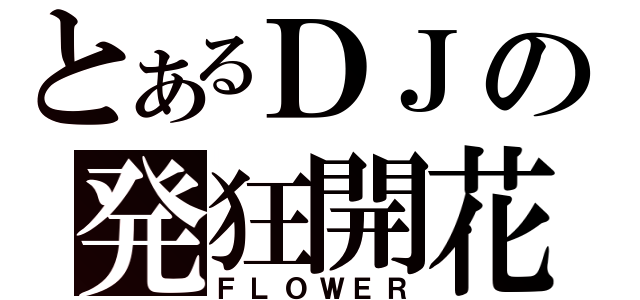 とあるＤＪの発狂開花（ＦＬＯＷＥＲ）