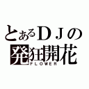 とあるＤＪの発狂開花（ＦＬＯＷＥＲ）