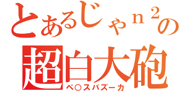 とあるじゃｎ２の超白大砲（ペ○スバズーカ）