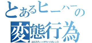 とあるヒーハー松本の変態行為（エロスティックヴァイオレンス）