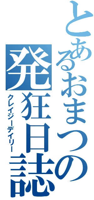 とあるおまつの発狂日誌（クレイジーデイリー）