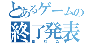 とあるゲームの終了発表（おわた）