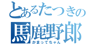 とあるたつきの馬鹿野郎（かまってちゃん）