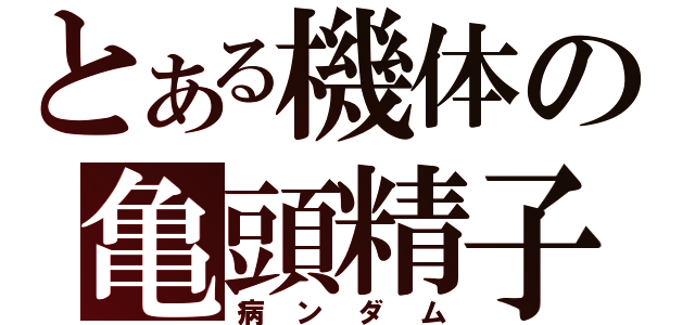 とある機体の亀頭精子（病ンダム）