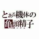 とある機体の亀頭精子（病ンダム）