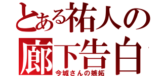 とある祐人の廊下告白（今城さんの嫉妬）