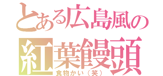 とある広島風の紅葉饅頭（食物かい（笑））