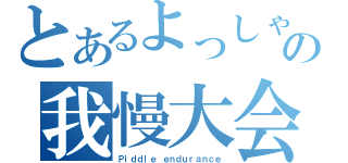 とあるよっしゃんの我慢大会（Ｐｉｄｄｌｅ ｅｎｄｕｒａｎｃｅ）