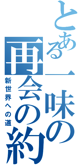 とある一味の再会の約束（新世界への道）