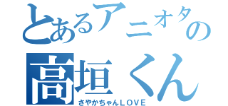 とあるアニオタの高垣くん（さやかちゃんＬＯＶＥ）