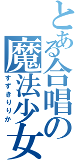 とある合唱の魔法少女（すずきりりか）