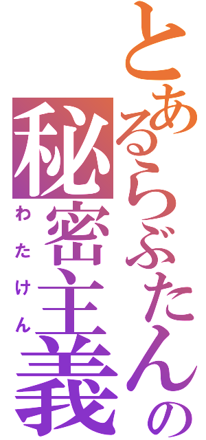 とあるらぶたんの秘密主義（わたけん）