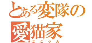 とある変隊の愛猫家（ほにゃん）