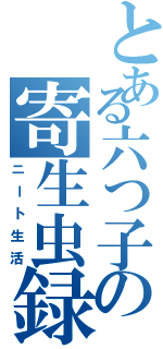 とある六つ子の寄生虫録（ニート生活）